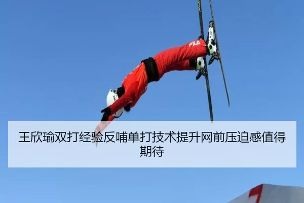王欣瑜双打经验反哺单打技术提升网前压迫感值得期待